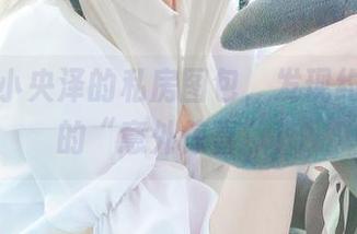 打开一小央泽的私房图包，发现约会女友的“意外惊喜”！