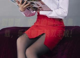 丽柜 - 别错过，安安的油亮全集，快速下载，乐趣和反转双丰收！
